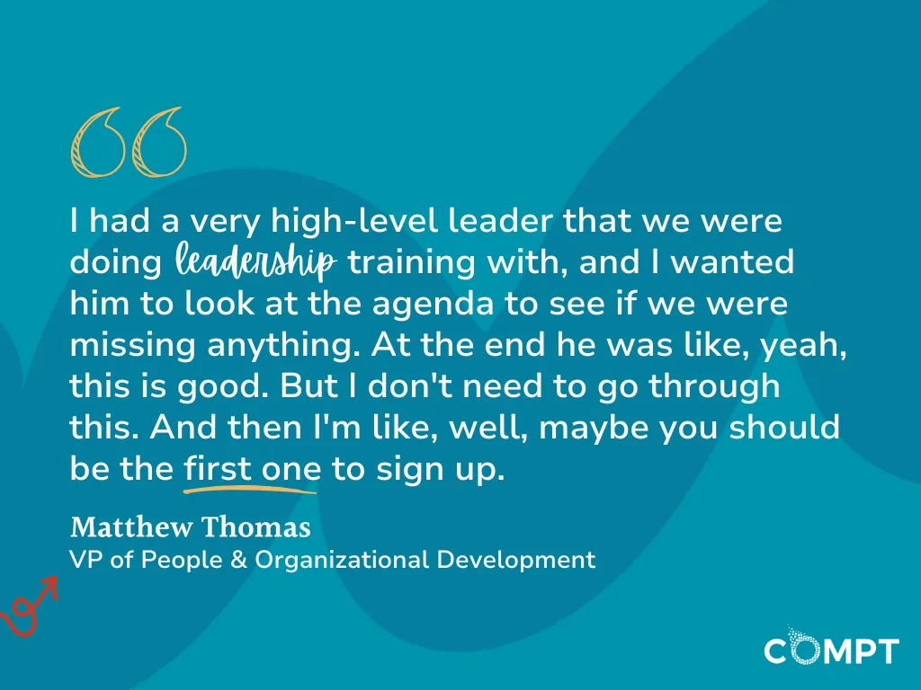 I had a very high-level leader that we were doing leadership training with, and I wanted him to look at the agenda to see if we were missing anything. At the end he was like, yeah, this is good. But I don’t need to go through this. And then I’m like, well, maybe you should be the first one to sign up.