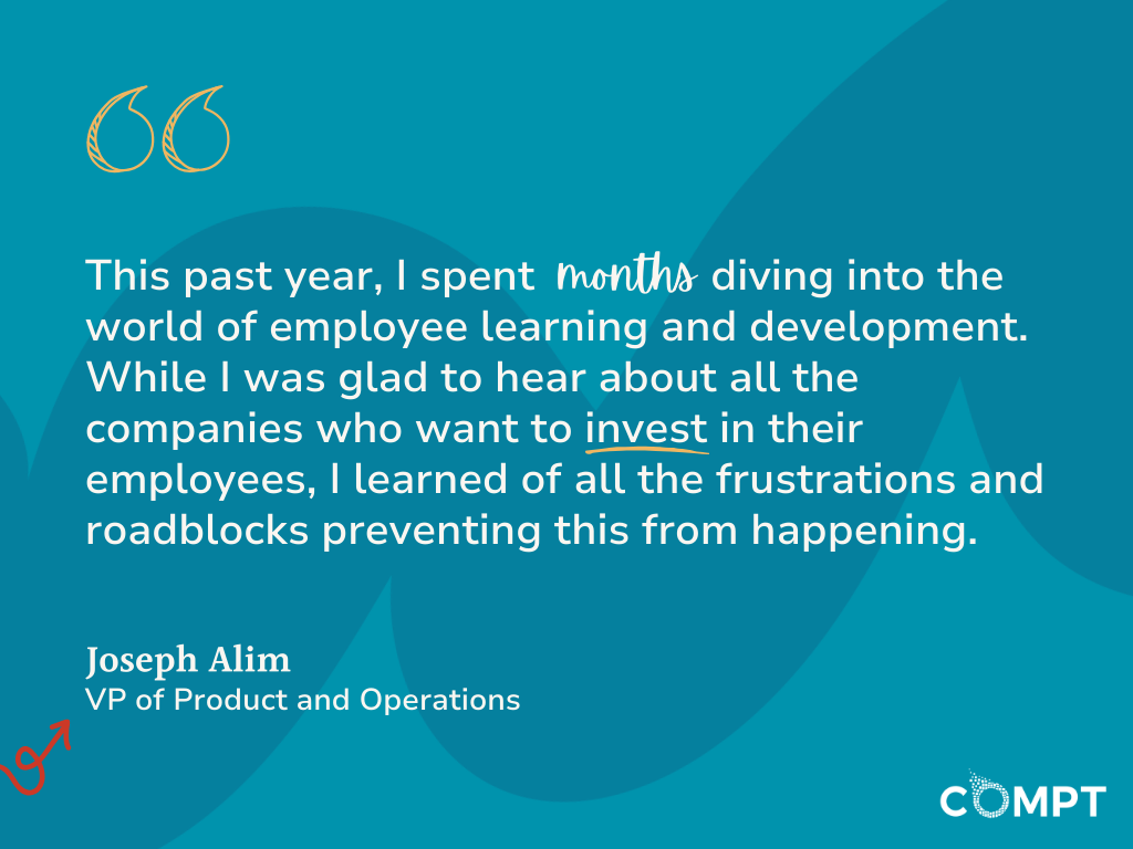 This past year, I spent months diving into the world of employee learning and development. While I was glad to hear about all the companies who want to invest in their employees, I learned of all the frustrations and roadblocks preventing this from happening.